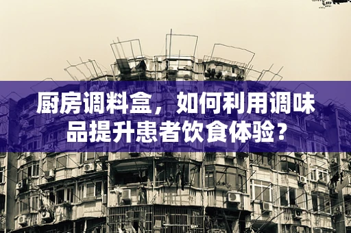 厨房调料盒，如何利用调味品提升患者饮食体验？
