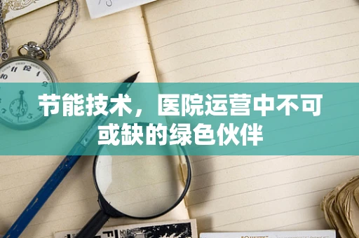 节能技术，医院运营中不可或缺的绿色伙伴