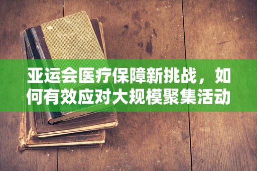 亚运会医疗保障新挑战，如何有效应对大规模聚集活动的突发医疗事件？