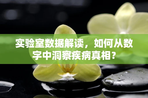 实验室数据解读，如何从数字中洞察疾病真相？