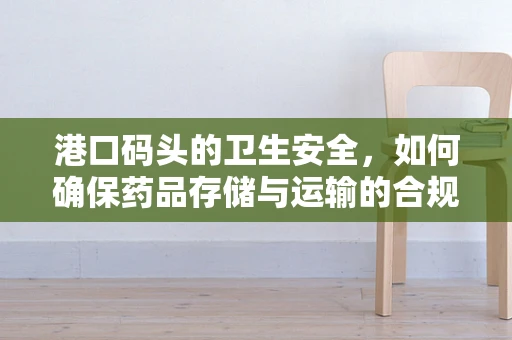 港口码头的卫生安全，如何确保药品存储与运输的合规性？
