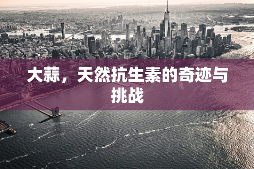 大蒜，天然抗生素的奇迹与挑战