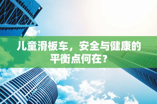 儿童滑板车，安全与健康的平衡点何在？