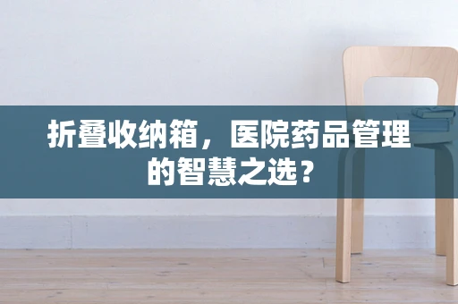 折叠收纳箱，医院药品管理的智慧之选？