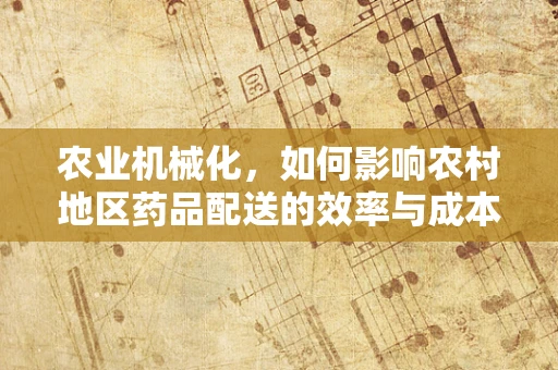 农业机械化，如何影响农村地区药品配送的效率与成本？
