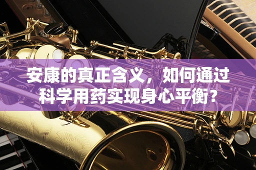 安康的真正含义，如何通过科学用药实现身心平衡？