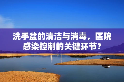 洗手盆的清洁与消毒，医院感染控制的关键环节？