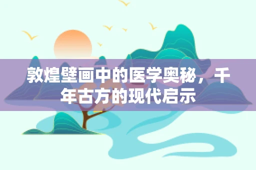 敦煌壁画中的医学奥秘，千年古方的现代启示