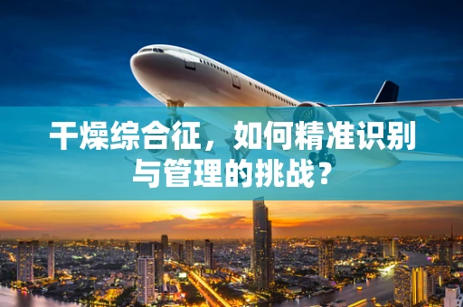 干燥综合征，如何精准识别与管理的挑战？