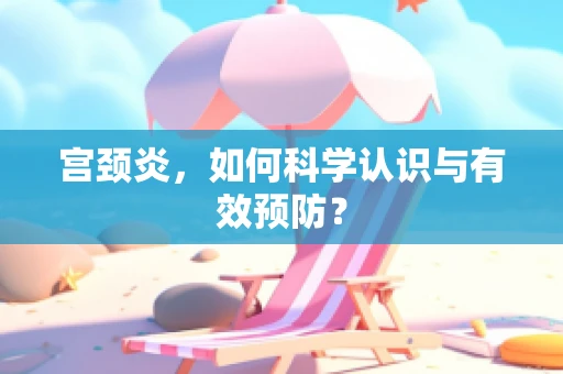 宫颈炎，如何科学认识与有效预防？