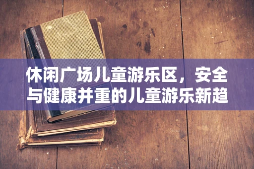 休闲广场儿童游乐区，安全与健康并重的儿童游乐新趋势？