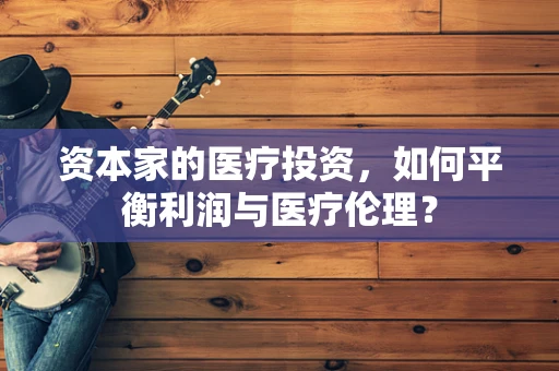 资本家的医疗投资，如何平衡利润与医疗伦理？