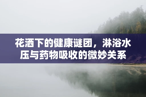 花洒下的健康谜团，淋浴水压与药物吸收的微妙关系