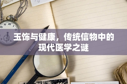 玉饰与健康，传统信物中的现代医学之谜