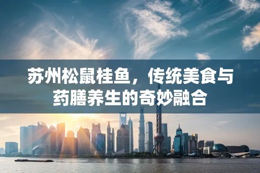 苏州松鼠桂鱼，传统美食与药膳养生的奇妙融合