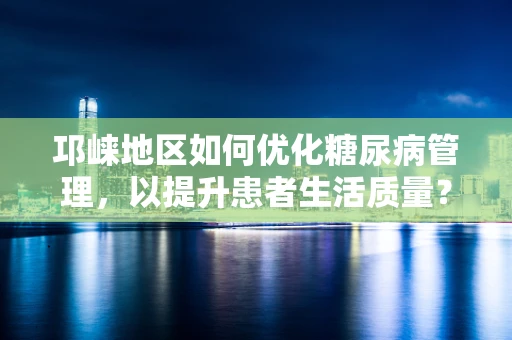 邛崃地区如何优化糖尿病管理，以提升患者生活质量？