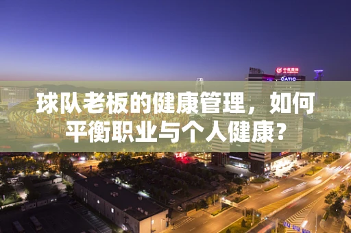 球队老板的健康管理，如何平衡职业与个人健康？