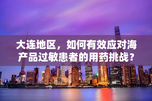 大连地区，如何有效应对海产品过敏患者的用药挑战？
