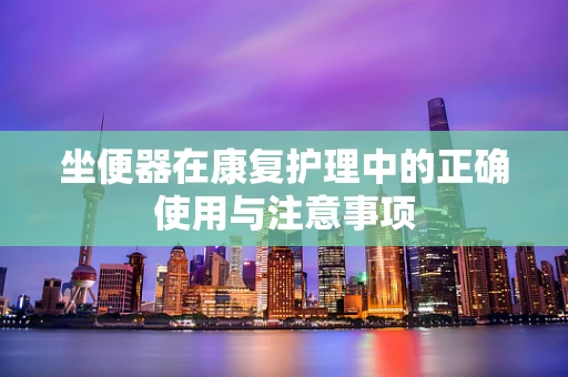 坐便器在康复护理中的正确使用与注意事项