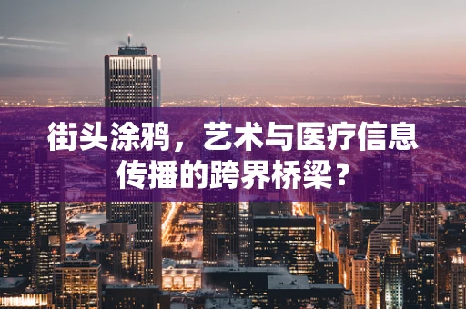 街头涂鸦，艺术与医疗信息传播的跨界桥梁？