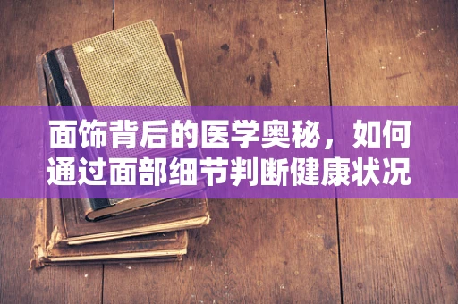 面饰背后的医学奥秘，如何通过面部细节判断健康状况？