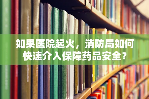 如果医院起火，消防局如何快速介入保障药品安全？