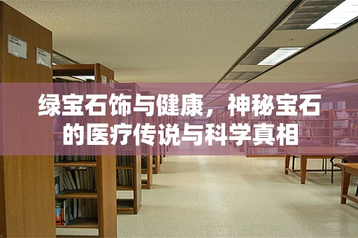 绿宝石饰与健康，神秘宝石的医疗传说与科学真相