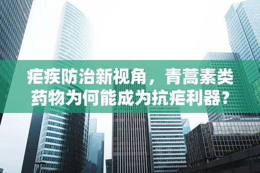 疟疾防治新视角，青蒿素类药物为何能成为抗疟利器？