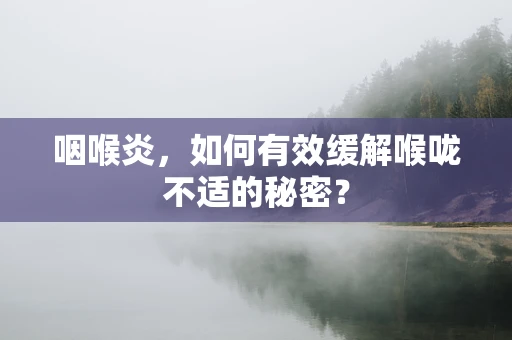 咽喉炎，如何有效缓解喉咙不适的秘密？