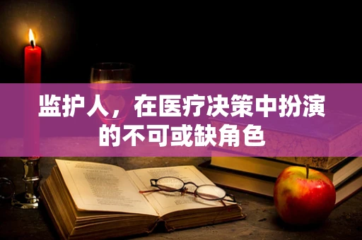 监护人，在医疗决策中扮演的不可或缺角色