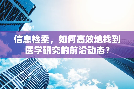 信息检索，如何高效地找到医学研究的前沿动态？