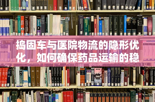 捣固车与医院物流的隐形优化，如何确保药品运输的稳定与安全？