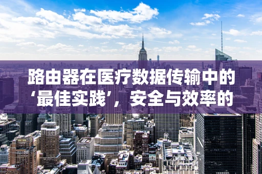 路由器在医疗数据传输中的‘最佳实践’，安全与效率的平衡