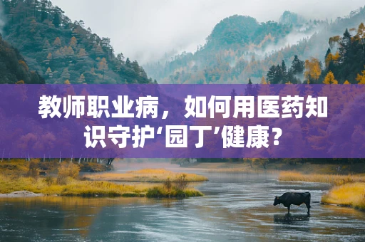 教师职业病，如何用医药知识守护‘园丁’健康？