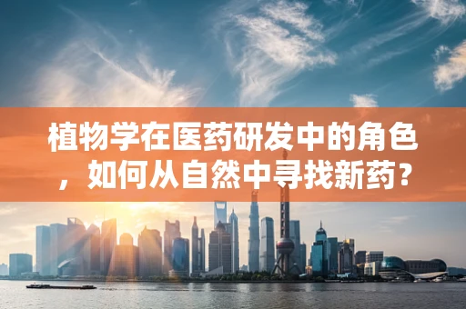 植物学在医药研发中的角色，如何从自然中寻找新药？