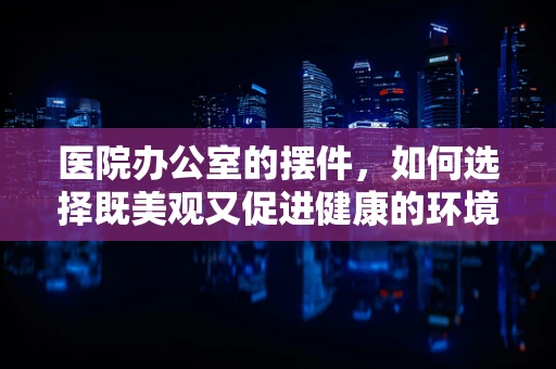 医院办公室的摆件，如何选择既美观又促进健康的环境装饰？