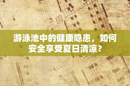 游泳池中的健康隐患，如何安全享受夏日清凉？