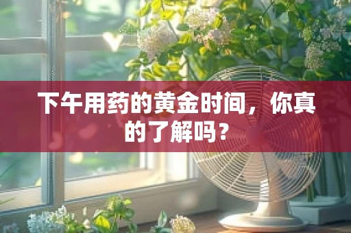 下午用药的黄金时间，你真的了解吗？