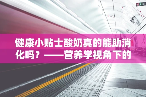 健康小贴士酸奶真的能助消化吗？——营养学视角下的消化促进作用