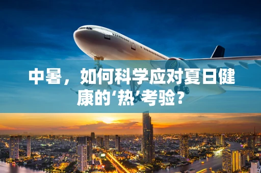 中暑，如何科学应对夏日健康的‘热’考验？
