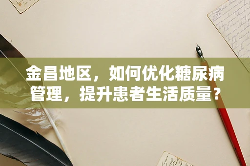 金昌地区，如何优化糖尿病管理，提升患者生活质量？