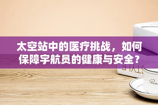 太空站中的医疗挑战，如何保障宇航员的健康与安全？