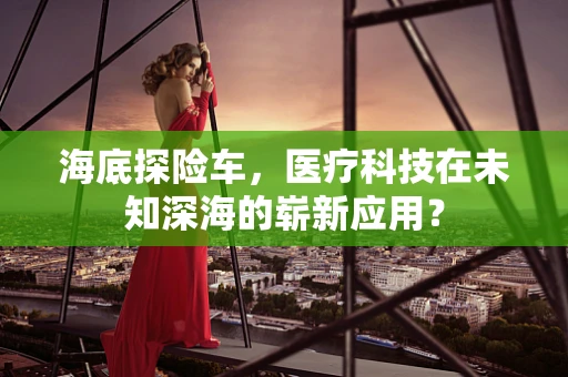海底探险车，医疗科技在未知深海的崭新应用？