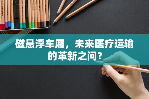 磁悬浮车厢，未来医疗运输的革新之问？