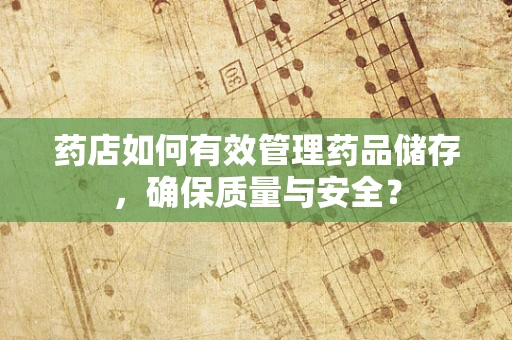 药店如何有效管理药品储存，确保质量与安全？