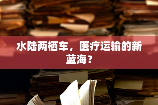 水陆两栖车，医疗运输的新蓝海？
