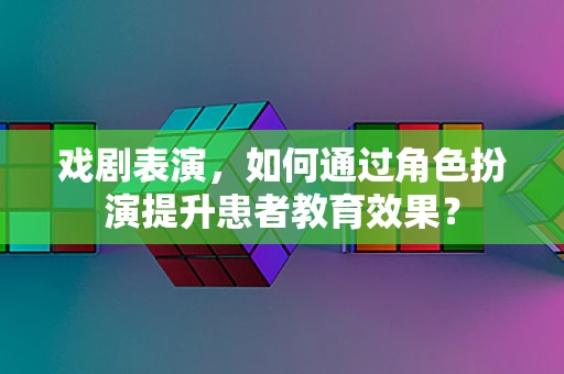 戏剧表演，如何通过角色扮演提升患者教育效果？