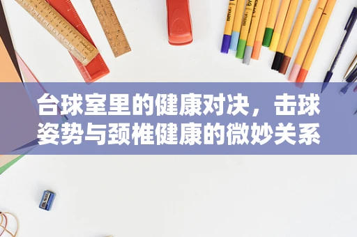 台球室里的健康对决，击球姿势与颈椎健康的微妙关系