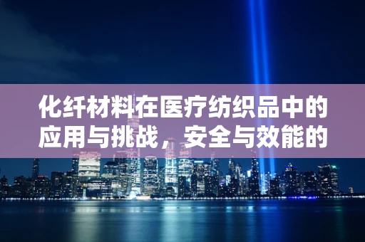 化纤材料在医疗纺织品中的应用与挑战，安全与效能的平衡？