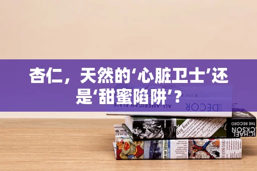 杏仁，天然的‘心脏卫士’还是‘甜蜜陷阱’？